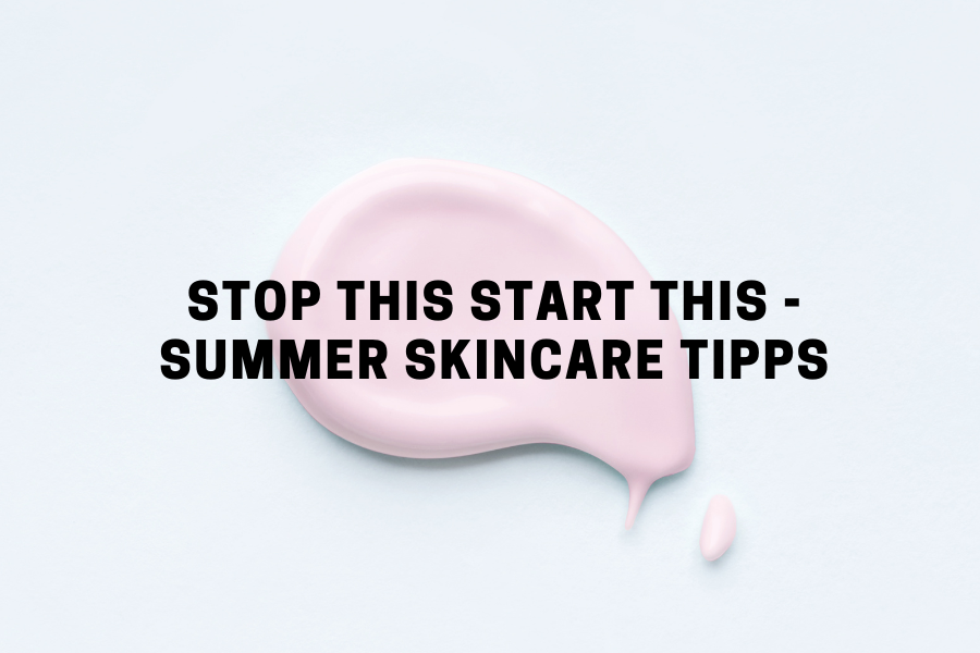 Stop this start this - Summer Skincare Tipps