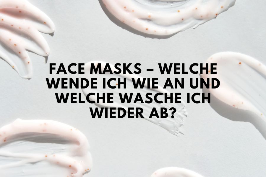 Face Masks – Welche wende ich wie an und welche wasche ich wieder ab? 
