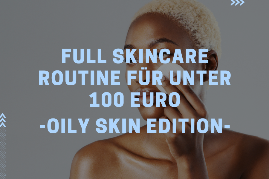 Full Skincare Routine für unter 100 Euro – Oily Skin Edition