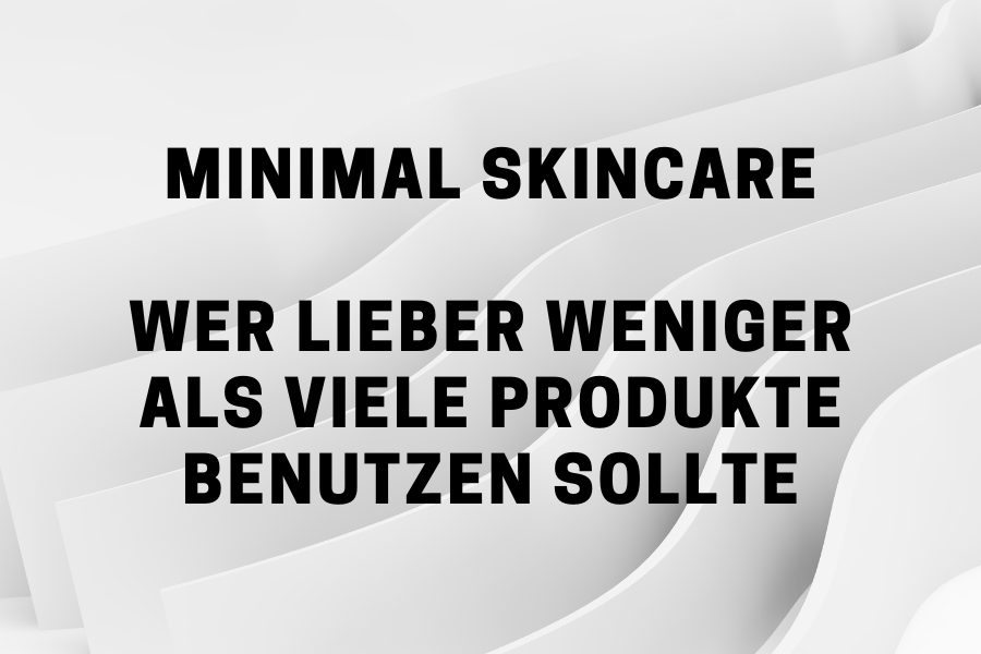 Minimal Skincare Routine – Wer lieber weniger als viele Produkte benutzen sollte